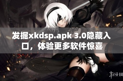 发掘xkdsp.apk 3.0隐藏入口，体验更多软件惊喜