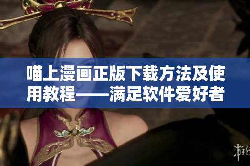 喵上漫画正版下载方法及使用教程——满足软件爱好者的精神享受
