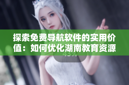 探索免费导航软件的实用价值：如何优化湖南教育资源的获取？
