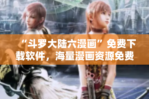 “斗罗大陆六漫画”免费下载软件，海量漫画资源免费畅享！