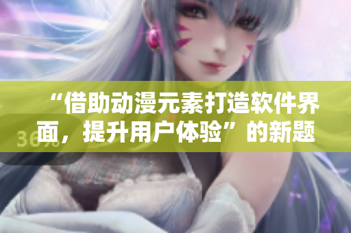 “借助动漫元素打造软件界面，提升用户体验”的新题目