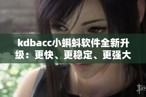 kdbacc小蝌蚪软件全新升级：更快、更稳定、更强大！