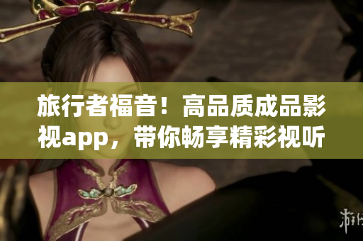 旅行者福音！高品质成品影视app，带你畅享精彩视听体验！