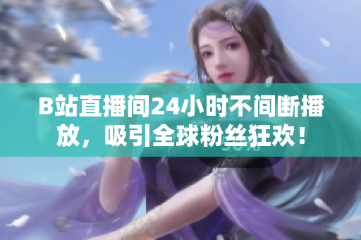 B站直播间24小时不间断播放，吸引全球粉丝狂欢！