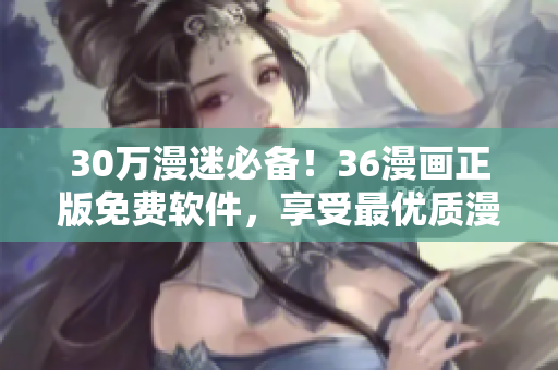 30万漫迷必备！36漫画正版免费软件，享受最优质漫画阅读体验