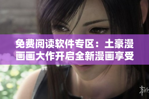 免费阅读软件专区：土豪漫画画大作开启全新漫画享受
