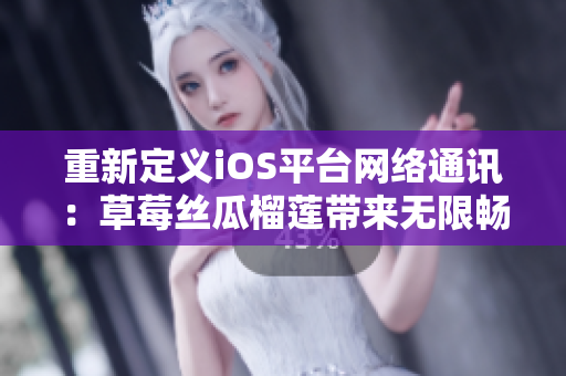 重新定义iOS平台网络通讯：草莓丝瓜榴莲带来无限畅享的网络软件体验