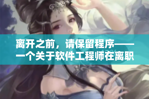 离开之前，请保留程序——一个关于软件工程师在离职前的温暖故事