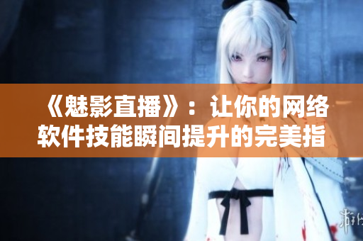 《魅影直播》：让你的网络软件技能瞬间提升的完美指南！
