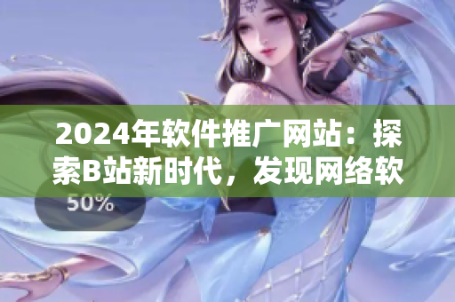 2024年软件推广网站：探索B站新时代，发现网络软件未来