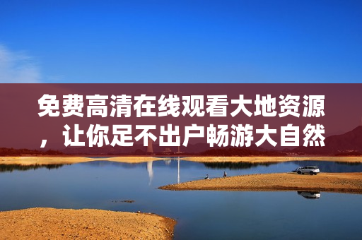 免费高清在线观看大地资源，让你足不出户畅游大自然！