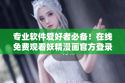 专业软件爱好者必备！在线免费观看妖精漫画官方登录页面