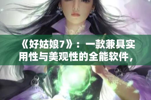 《好姑娘7》：一款兼具实用性与美观性的全能软件，值得尝试！