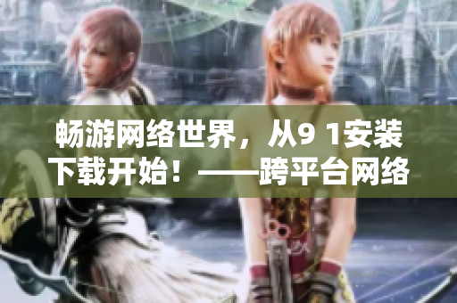 畅游网络世界，从9 1安装下载开始！——跨平台网络软件安装指南
