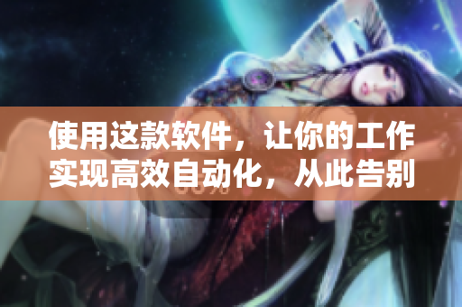 使用这款软件，让你的工作实现高效自动化，从此告别繁琐重复操作