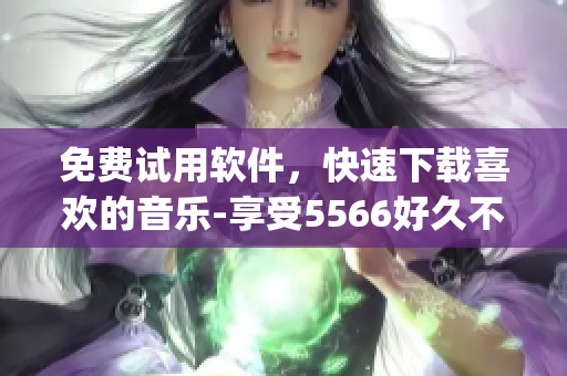 免费试用软件，快速下载喜欢的音乐-享受5566好久不见mp3的畅爽乐趣