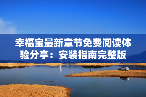 幸福宝最新章节免费阅读体验分享：安装指南完整版