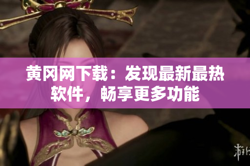 黄冈网下载：发现最新最热软件，畅享更多功能