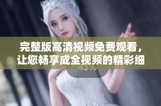 完整版高清视频免费观看，让您畅享成全视频的精彩细节！