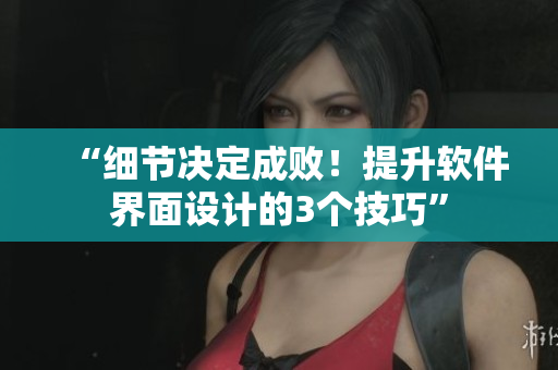 “细节决定成败！提升软件界面设计的3个技巧”