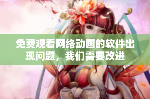 免费观看网络动画的软件出现问题，我们需要改进