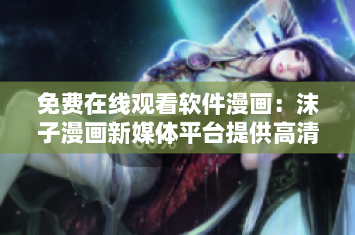 免费在线观看软件漫画：沫子漫画新媒体平台提供高清漫画阅读体验！