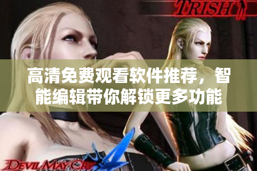 高清免费观看软件推荐，智能编辑带你解锁更多功能