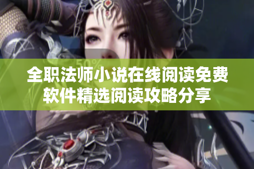 全职法师小说在线阅读免费软件精选阅读攻略分享