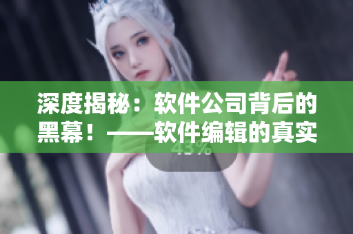 深度揭秘：软件公司背后的黑幕！——软件编辑的真实内部调查