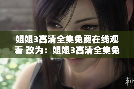 姐姐3高清全集免费在线观看 改为：姐姐3高清全集免费在线收看