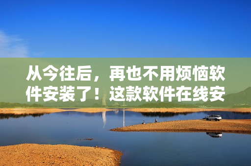 从今往后，再也不用烦恼软件安装了！这款软件在线安装简单高效！