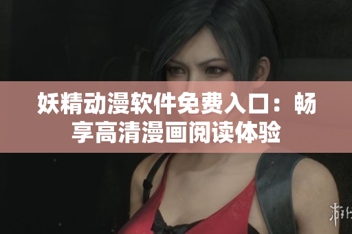 妖精动漫软件免费入口：畅享高清漫画阅读体验