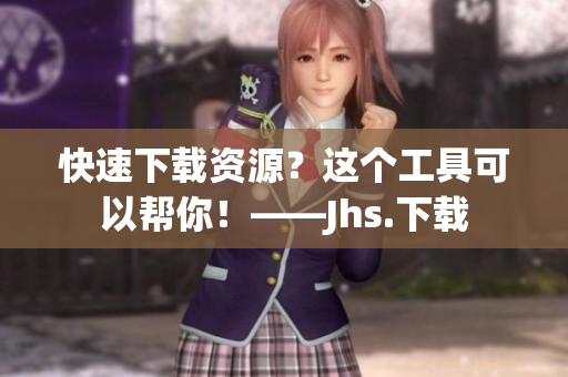 快速下载资源？这个工具可以帮你！——Jhs.下载