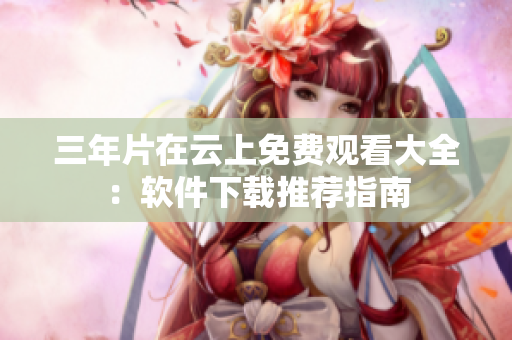 三年片在云上免费观看大全：软件下载推荐指南