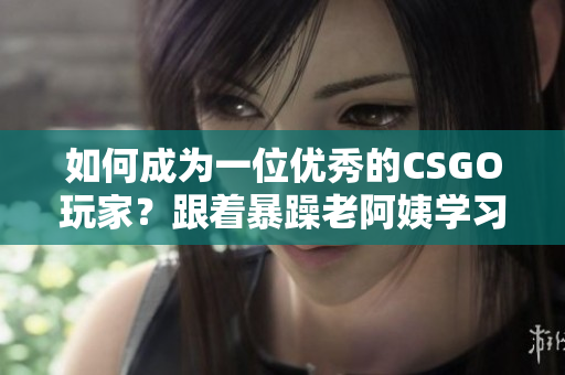如何成为一位优秀的CSGO玩家？跟着暴躁老阿姨学习技巧！