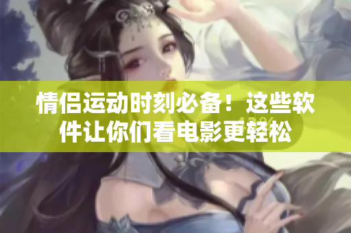情侣运动时刻必备！这些软件让你们看电影更轻松
