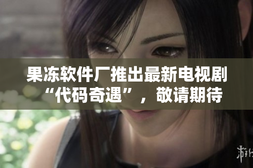 果冻软件厂推出最新电视剧“代码奇遇”，敬请期待