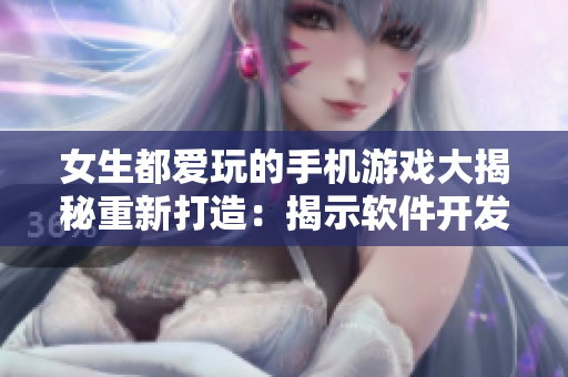 女生都爱玩的手机游戏大揭秘重新打造：揭示软件开发的独家秘籍