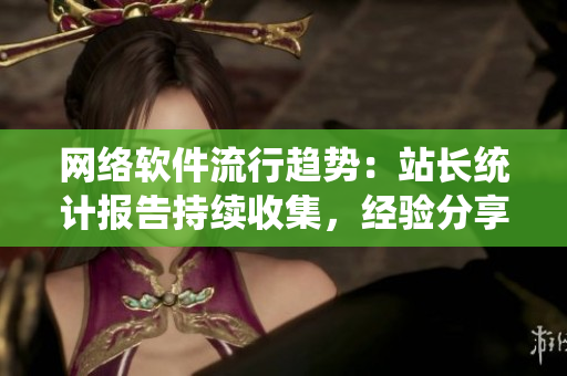 网络软件流行趋势：站长统计报告持续收集，经验分享不可错过！