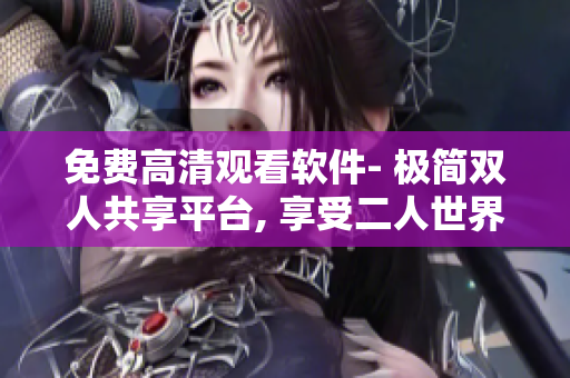 免费高清观看软件- 极简双人共享平台, 享受二人世界通讯轻松畅快