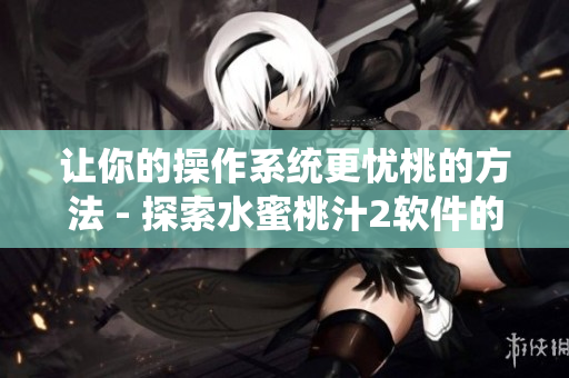 让你的操作系统更忧桃的方法 - 探索水蜜桃汁2软件的神奇功能