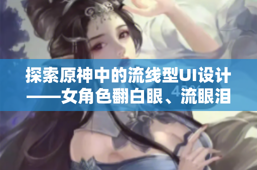 探索原神中的流线型UI设计——女角色翻白眼、流眼泪、流口水的启示