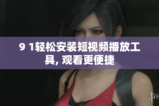 9 1轻松安装短视频播放工具, 观看更便捷