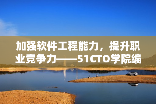 加强软件工程能力，提升职业竞争力——51CTO学院编程课程推荐