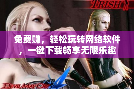 免费赚，轻松玩转网络软件，一键下载畅享无限乐趣