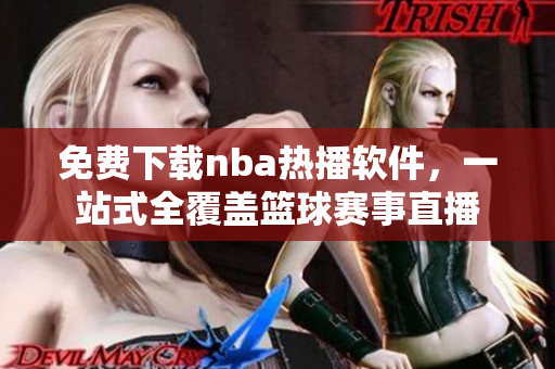 免费下载nba热播软件，一站式全覆盖篮球赛事直播
