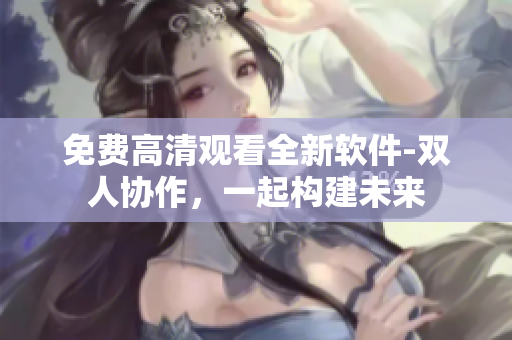 免费高清观看全新软件-双人协作，一起构建未来