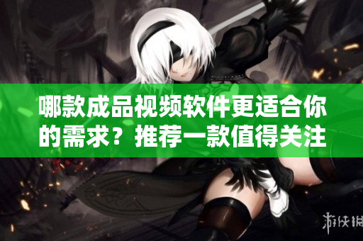 哪款成品视频软件更适合你的需求？推荐一款值得关注的视频剪辑工具