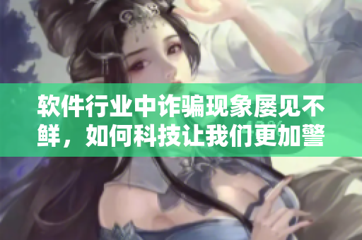 软件行业中诈骗现象屡见不鲜，如何科技让我们更加警觉？