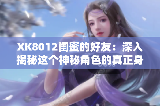 XK8012闺蜜的好友：深入揭秘这个神秘角色的真正身份